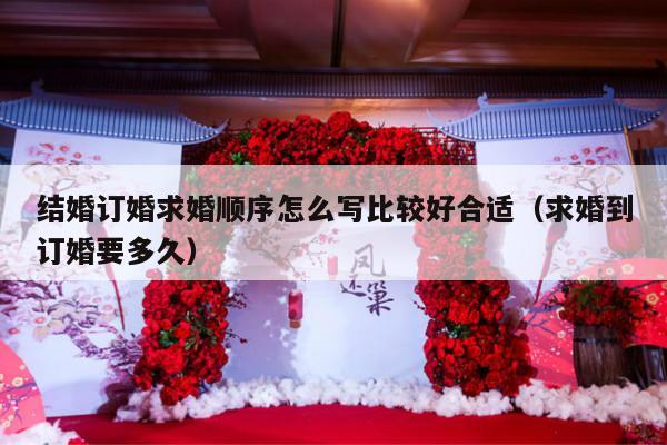 结婚订婚求婚顺序怎么写比较好合适（求婚到订婚要多久）-第1张图片