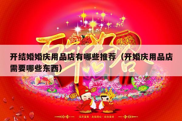 开结婚婚庆用品店有哪些推荐（开婚庆用品店需要哪些东西）-第1张图片