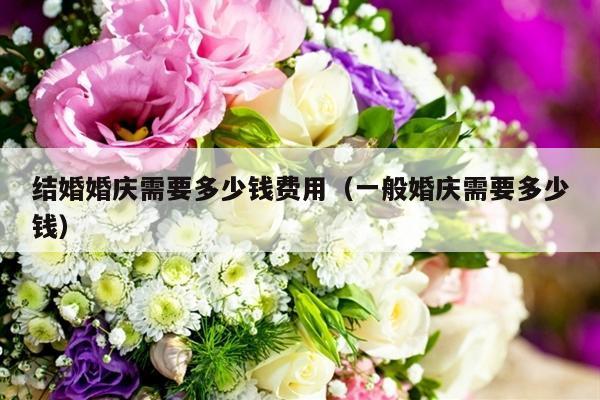 结婚婚庆需要多少钱费用（一般婚庆需要多少钱）-第1张图片