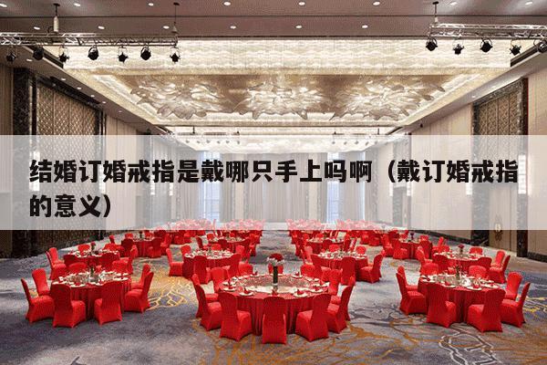 结婚订婚戒指是戴哪只手上吗啊（戴订婚戒指的意义）-第1张图片