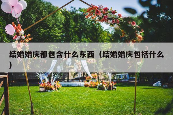 结婚婚庆都包含什么东西（结婚婚庆包括什么）-第1张图片