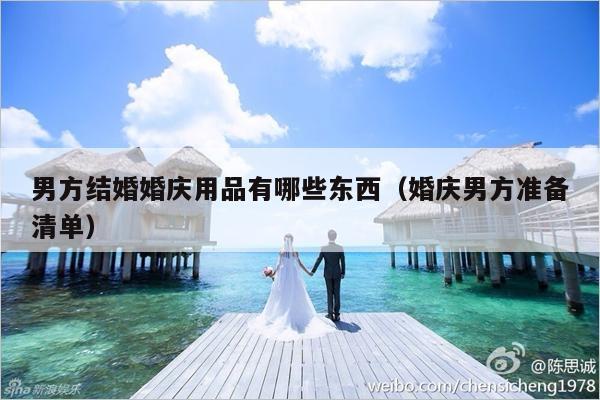 男方结婚婚庆用品有哪些东西（婚庆男方准备清单）-第1张图片