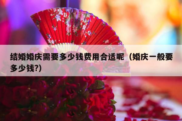 结婚婚庆需要多少钱费用合适呢（婚庆一般要多少钱?）-第1张图片