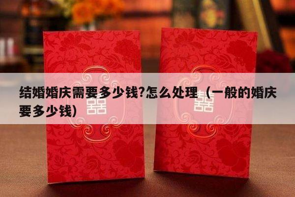 结婚婚庆需要多少钱?怎么处理（一般的婚庆要多少钱）-第1张图片