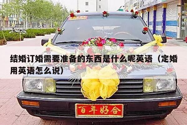 结婚订婚需要准备的东西是什么呢英语（定婚用英语怎么说）-第1张图片