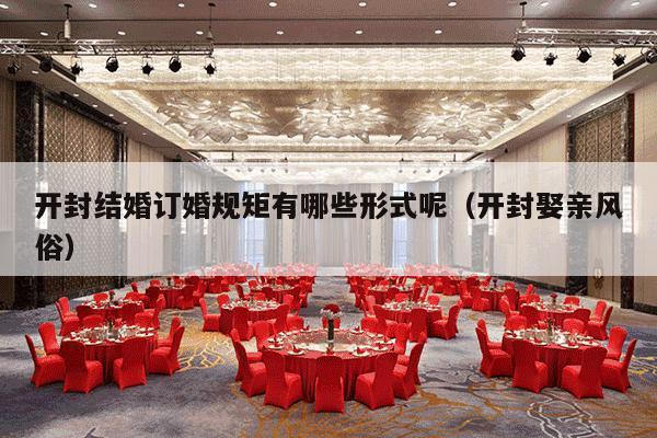 开封结婚订婚规矩有哪些形式呢（开封娶亲风俗）-第1张图片
