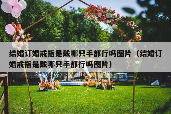 结婚订婚戒指是戴哪只手都行吗图片（结婚订婚戒指是戴哪只手都行吗图片）-第1张图片