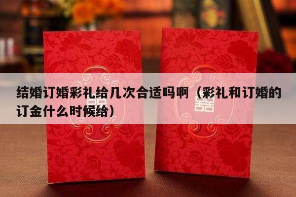 结婚订婚彩礼给几次合适吗啊（彩礼和订婚的订金什么时候给）-第1张图片