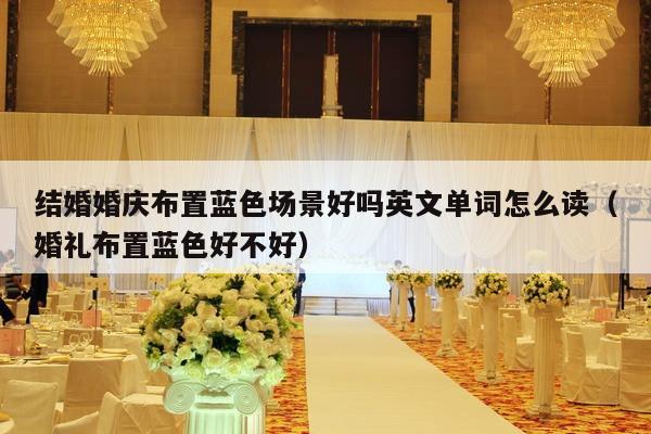 结婚婚庆布置蓝色场景好吗英文单词怎么读（婚礼布置蓝色好不好）-第1张图片