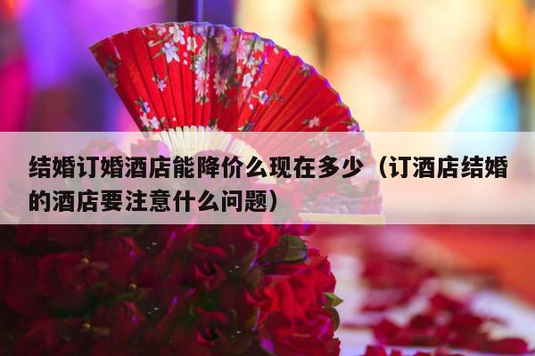 结婚订婚酒店能降价么现在多少（订酒店结婚的酒店要注意什么问题）-第1张图片