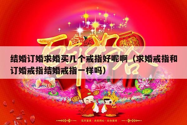 结婚订婚求婚买几个戒指好呢啊（求婚戒指和订婚戒指结婚戒指一样吗）-第1张图片