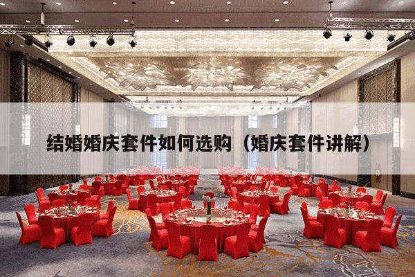 结婚婚庆套件如何选购（婚庆套件讲解）-第1张图片