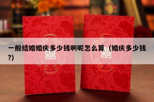 一般结婚婚庆多少钱啊呢怎么算（婚庆多少钱?）-第1张图片
