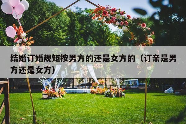 结婚订婚规矩按男方的还是女方的（订亲是男方还是女方）-第1张图片
