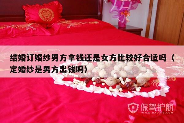 结婚订婚纱男方拿钱还是女方比较好合适吗（定婚纱是男方出钱吗）-第1张图片
