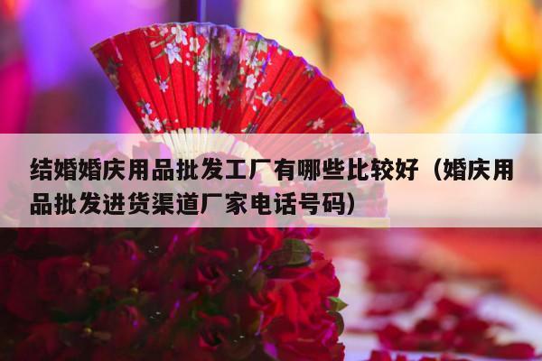 结婚婚庆用品批发工厂有哪些比较好（婚庆用品批发进货渠道厂家电话号码）-第1张图片