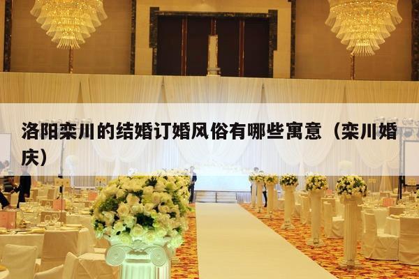 洛阳栾川的结婚订婚风俗有哪些寓意（栾川婚庆）-第1张图片