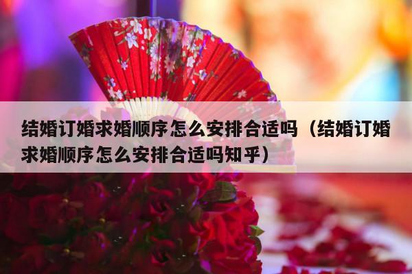 结婚订婚求婚顺序怎么安排合适吗（结婚订婚求婚顺序怎么安排合适吗知乎）-第1张图片