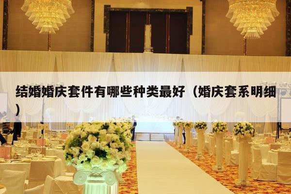 结婚婚庆套件有哪些种类最好（婚庆套系明细）-第1张图片