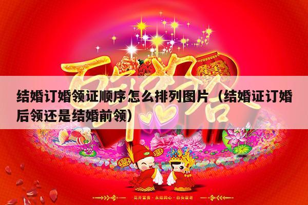 结婚订婚领证顺序怎么排列图片（结婚证订婚后领还是结婚前领）-第1张图片