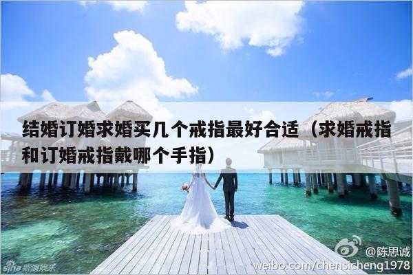 结婚订婚求婚买几个戒指最好合适（求婚戒指和订婚戒指戴哪个手指）-第1张图片