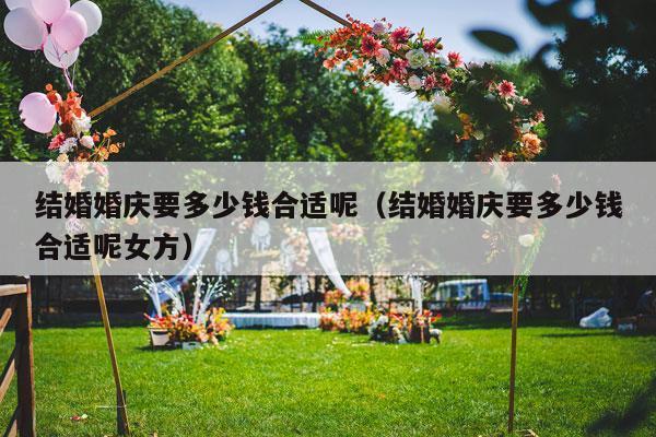 结婚婚庆要多少钱合适呢（结婚婚庆要多少钱合适呢女方）-第1张图片