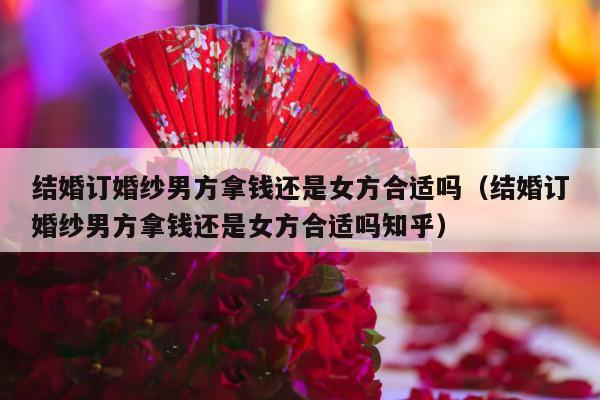 结婚订婚纱男方拿钱还是女方合适吗（结婚订婚纱男方拿钱还是女方合适吗知乎）-第1张图片