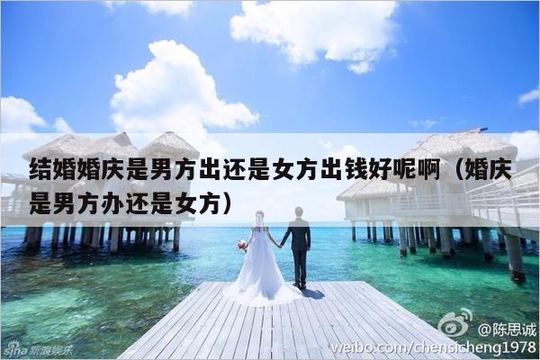 结婚婚庆是男方出还是女方出钱好呢啊（婚庆是男方办还是女方）-第1张图片
