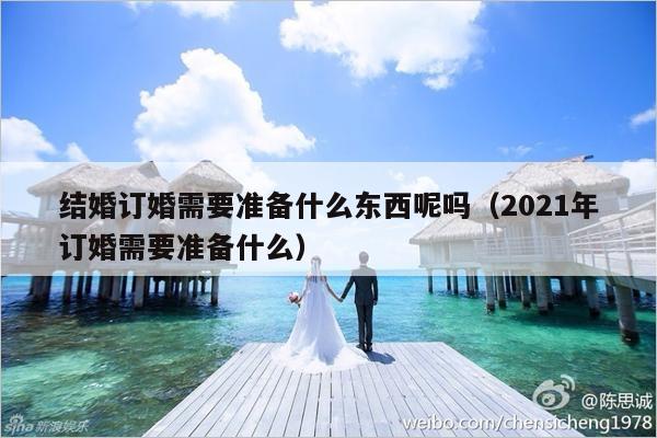结婚订婚需要准备什么东西呢吗（2021年订婚需要准备什么）-第1张图片