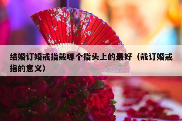 结婚订婚戒指戴哪个指头上的最好（戴订婚戒指的意义）-第1张图片