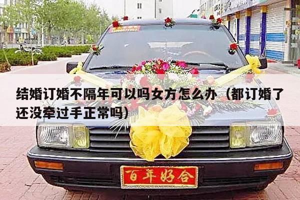 结婚订婚不隔年可以吗女方怎么办（都订婚了还没牵过手正常吗）-第1张图片