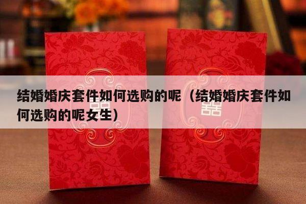 结婚婚庆套件如何选购的呢（结婚婚庆套件如何选购的呢女生）-第1张图片