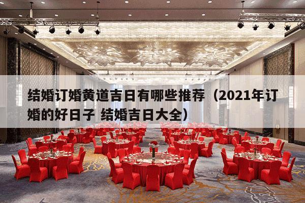 结婚订婚黄道吉日有哪些推荐（2021年订婚的好日子 结婚吉日大全）-第1张图片