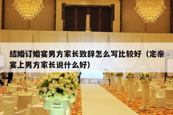 结婚订婚宴男方家长致辞怎么写比较好（定亲宴上男方家长说什么好）-第1张图片