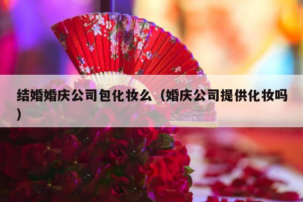 结婚婚庆公司包化妆么（婚庆公司提供化妆吗）-第1张图片