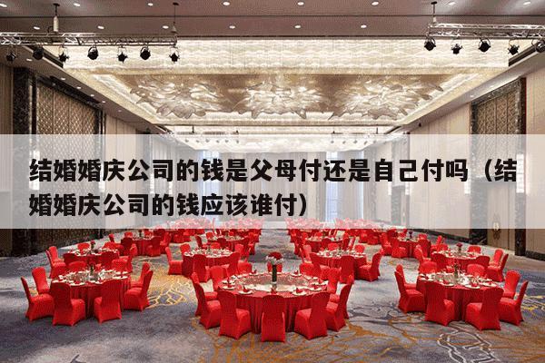 结婚婚庆公司的钱是父母付还是自己付吗（结婚婚庆公司的钱应该谁付）-第1张图片