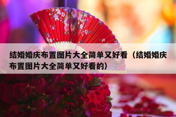 结婚婚庆布置图片大全简单又好看（结婚婚庆布置图片大全简单又好看的）-第1张图片