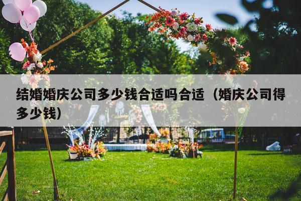 结婚婚庆公司多少钱合适吗合适（婚庆公司得多少钱）-第1张图片