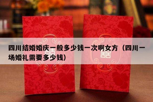 四川结婚婚庆一般多少钱一次啊女方（四川一场婚礼需要多少钱）-第1张图片