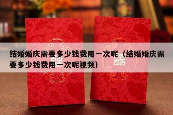 结婚婚庆需要多少钱费用一次呢（结婚婚庆需要多少钱费用一次呢视频）-第1张图片