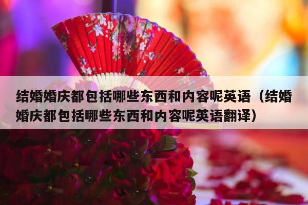 结婚婚庆都包括哪些东西和内容呢英语（结婚婚庆都包括哪些东西和内容呢英语翻译）-第1张图片