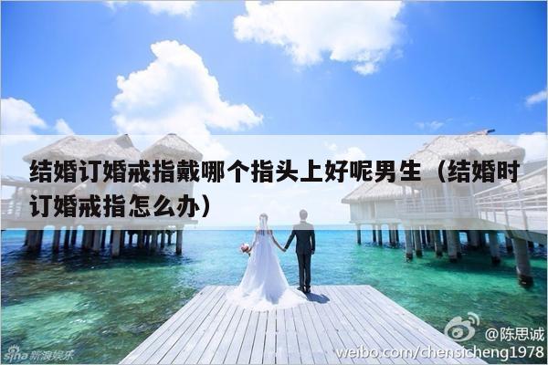 结婚订婚戒指戴哪个指头上好呢男生（结婚时订婚戒指怎么办）-第1张图片