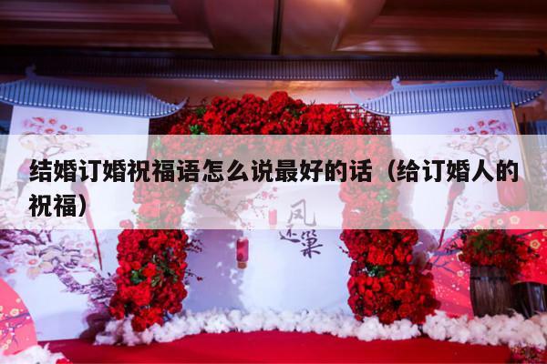 结婚订婚祝福语怎么说最好的话（给订婚人的祝福）-第1张图片