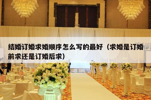 结婚订婚求婚顺序怎么写的最好（求婚是订婚前求还是订婚后求）-第1张图片