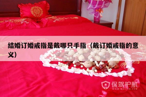结婚订婚戒指是戴哪只手指（戴订婚戒指的意义）-第1张图片