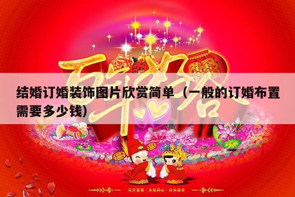 结婚订婚装饰图片欣赏简单（一般的订婚布置需要多少钱）-第1张图片