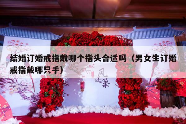 结婚订婚戒指戴哪个指头合适吗（男女生订婚戒指戴哪只手）-第1张图片