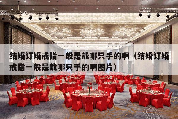 结婚订婚戒指一般是戴哪只手的啊（结婚订婚戒指一般是戴哪只手的啊图片）-第1张图片