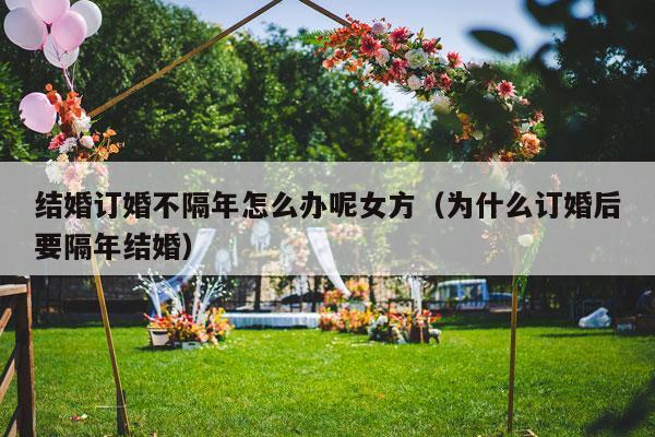 结婚订婚不隔年怎么办呢女方（为什么订婚后要隔年结婚）-第1张图片