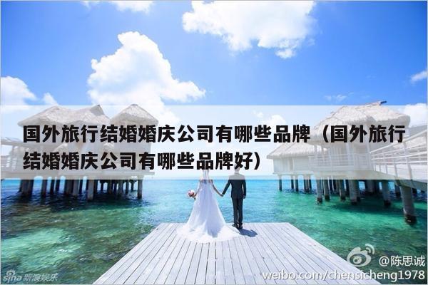 国外旅行结婚婚庆公司有哪些品牌（国外旅行结婚婚庆公司有哪些品牌好）-第1张图片